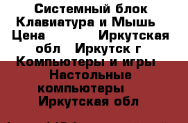 Системный блок Клавиатура и Мышь › Цена ­ 4 000 - Иркутская обл., Иркутск г. Компьютеры и игры » Настольные компьютеры   . Иркутская обл.